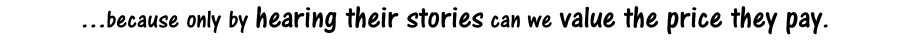 …because only by hearing their stories can we value the price they pay.
